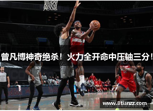 曾凡博神奇绝杀!火力全开命中压轴三分! 曾凡博神奇绝杀!火力全开命中压轴三分!