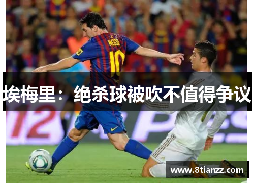 埃梅里：绝杀球被吹不值得争议